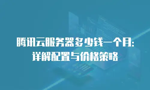 腾讯云服务器多少钱一个月：详解配置与价格策略