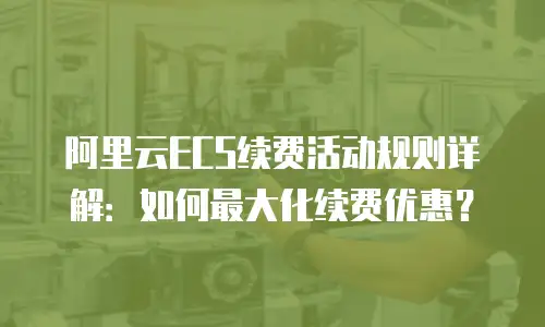 阿里云ECS续费活动规则详解：如何最大化续费优惠？