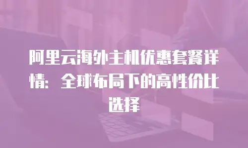 阿里云海外主机优惠套餐详情：全球布局下的高性价比选择