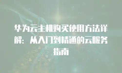 华为云主机购买使用方法详解：从入门到精通的云服务指南