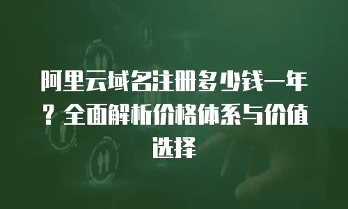 阿里云域名注册多少钱一年？全面解析价格体系与价值选择