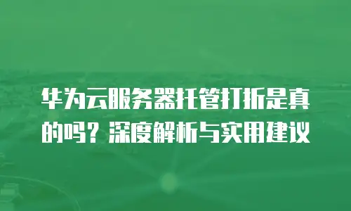 华为云服务器托管打折是真的吗？深度解析与实用建议
