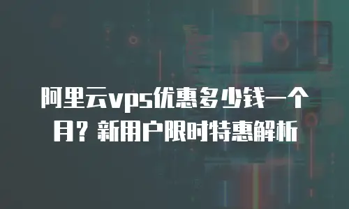 阿里云vps优惠多少钱一个月？新用户限时特惠解析
