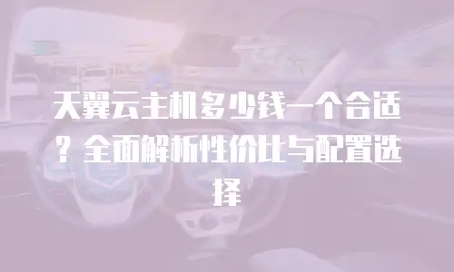 天翼云主机多少钱一个合适？全面解析性价比与配置选择