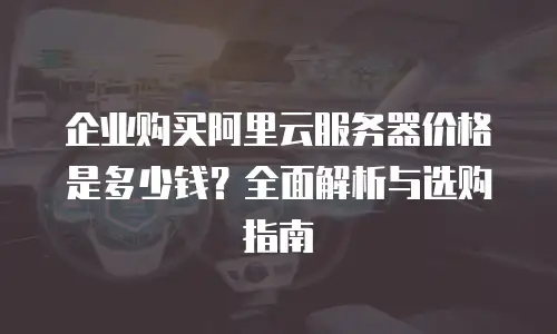 企业购买阿里云服务器价格是多少钱？全面解析与选购指南