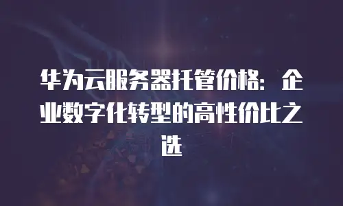 华为云服务器托管价格：企业数字化转型的高性价比之选