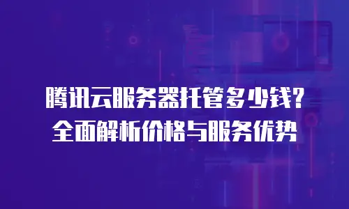 腾讯云服务器托管多少钱？全面解析价格与服务优势