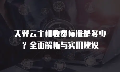 天翼云主机收费标准是多少？全面解析与实用建议
