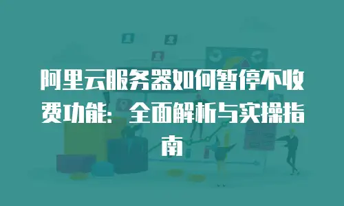阿里云服务器如何暂停不收费功能：全面解析与实操指南