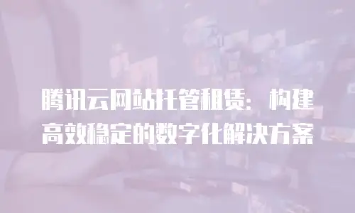 腾讯云网站托管租赁：构建高效稳定的数字化解决方案