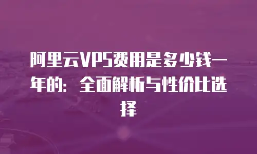 阿里云VPS费用是多少钱一年的：全面解析与性价比选择