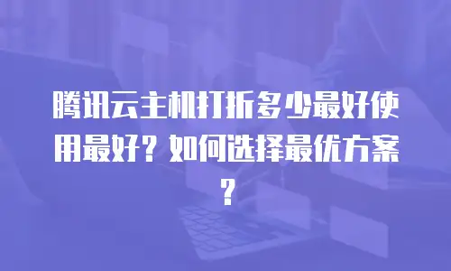 腾讯云主机打折多少最好使用最好？如何选择最优方案？