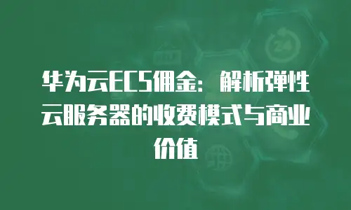 华为云ECS佣金：解析弹性云服务器的收费模式与商业价值