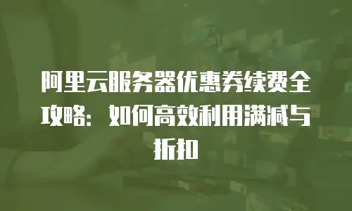 阿里云服务器优惠券续费全攻略：如何高效利用满减与折扣