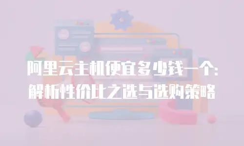 阿里云主机便宜多少钱一个：解析性价比之选与选购策略
