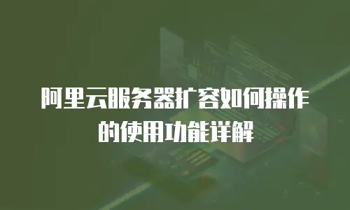 阿里云服务器扩容如何操作的使用功能详解