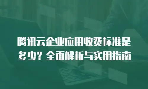 腾讯云企业应用收费标准是多少？全面解析与实用指南