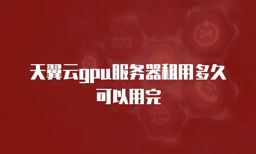 天翼云gpu服务器租用多久可以用完