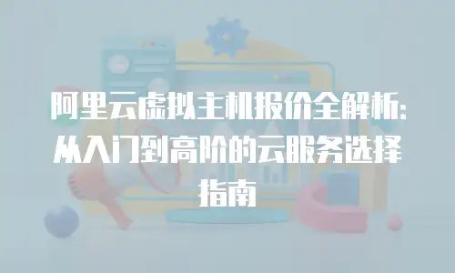阿里云虚拟主机报价全解析：从入门到高阶的云服务选择指南
