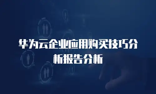 华为云企业应用购买技巧分析报告分析