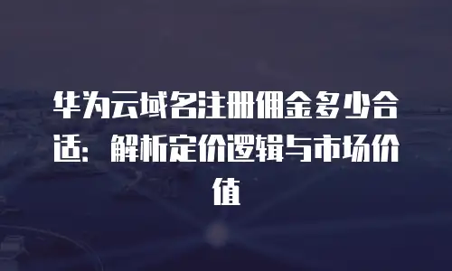 华为云域名注册佣金多少合适：解析定价逻辑与市场价值