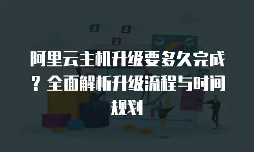 阿里云主机升级要多久完成？全面解析升级流程与时间规划