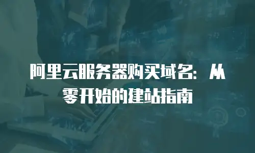 阿里云服务器购买域名：从零开始的建站指南