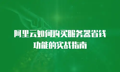 阿里云如何购买服务器省钱功能的实战指南