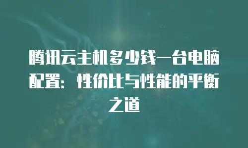 腾讯云主机多少钱一台电脑配置：性价比与性能的平衡之道