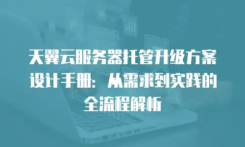 天翼云服务器托管升级方案设计手册：从需求到实践的全流程解析