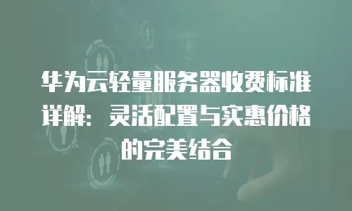华为云轻量服务器收费标准详解：灵活配置与实惠价格的完美结合