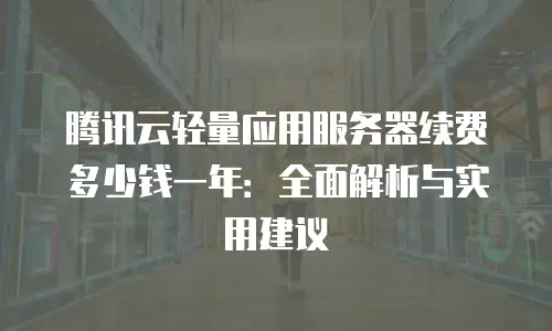 腾讯云轻量应用服务器续费多少钱一年：全面解析与实用建议