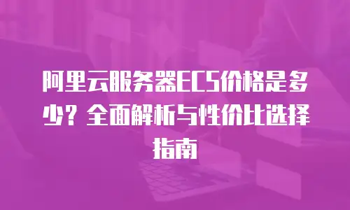 阿里云服务器ECS价格是多少？全面解析与性价比选择指南