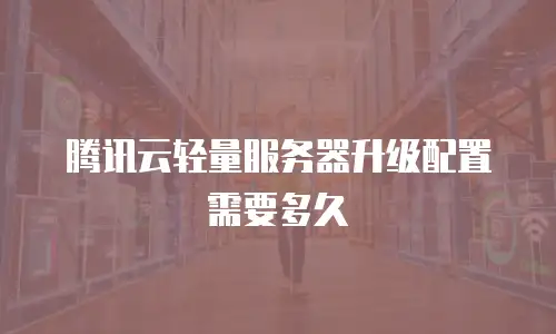 腾讯云轻量服务器升级配置需要多久