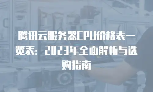 腾讯云服务器CPU价格表一览表：2023年全面解析与选购指南
