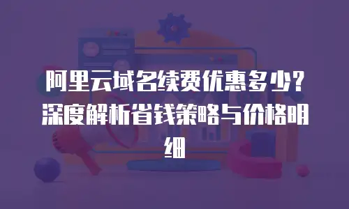 阿里云域名续费优惠多少？深度解析省钱策略与价格明细