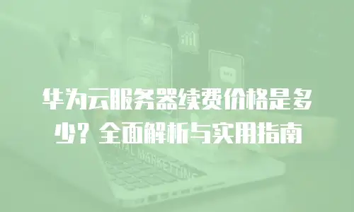 华为云服务器续费价格是多少？全面解析与实用指南