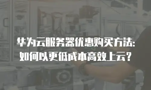 华为云服务器优惠购买方法：如何以更低成本高效上云？