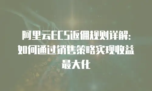 阿里云ECS返佣规则详解：如何通过销售策略实现收益最大化