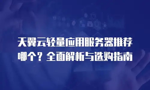 天翼云轻量应用服务器推荐哪个？全面解析与选购指南