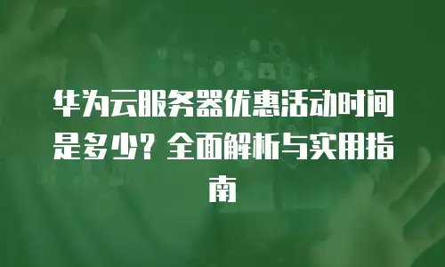 华为云服务器优惠活动时间是多少？全面解析与实用指南