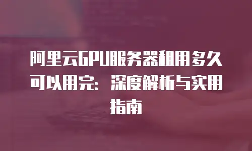 阿里云GPU服务器租用多久可以用完：深度解析与实用指南