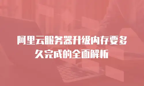 阿里云服务器升级内存要多久完成的全面解析