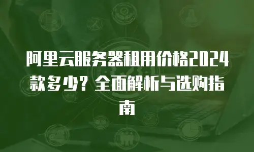 阿里云服务器租用价格2024款多少？全面解析与选购指南
