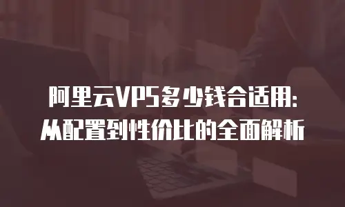 阿里云VPS多少钱合适用：从配置到性价比的全面解析
