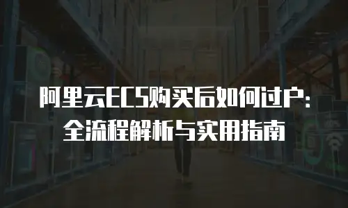 阿里云ECS购买后如何过户：全流程解析与实用指南