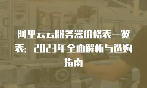 阿里云云服务器价格表一览表：2023年全面解析与选购指南