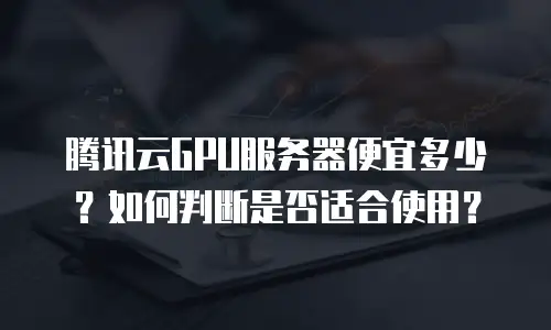 腾讯云GPU服务器便宜多少？如何判断是否适合使用？
