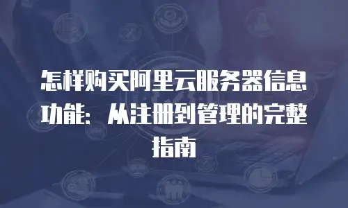 怎样购买阿里云服务器信息功能：从注册到管理的完整指南