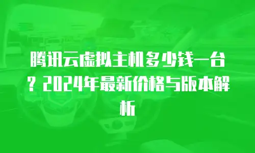 腾讯云虚拟主机多少钱一台？2024年最新价格与版本解析